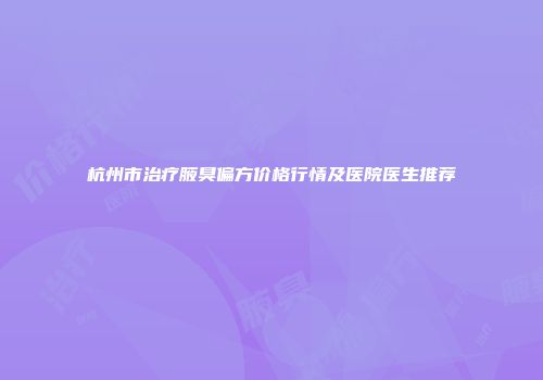 杭州市治疗腋臭偏方价格行情及医院医生推荐