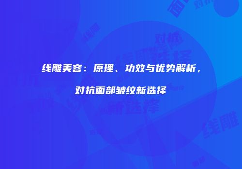 线雕美容：原理、功效与优势解析，对抗面部皱纹新选择