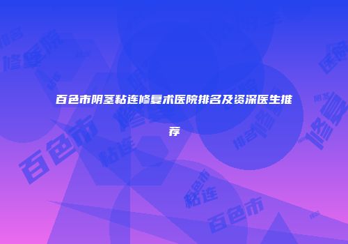 百色市阴茎粘连修复术医院排名及资深医生推荐