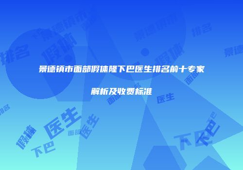 景德镇市面部假体隆下巴医生排名前十专家解析及收费标准