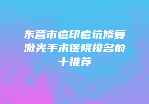 东营市痘印痘坑修复激光手术医院排名前十推荐