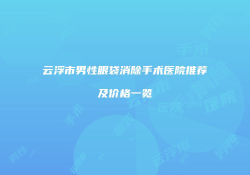 云浮市男性眼袋消除手术医院推荐及价格一览