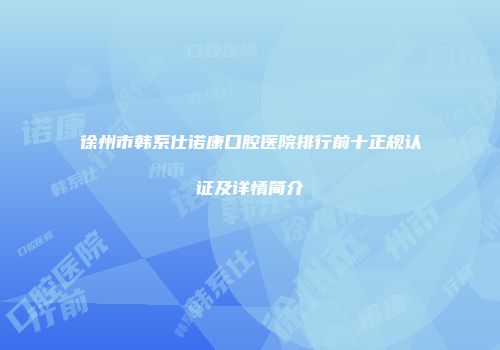 徐州市韩系仕诺康口腔医院排行前十正规认证及详情简介