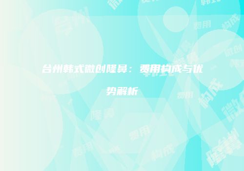 台州韩式微创隆鼻：费用构成与优势解析