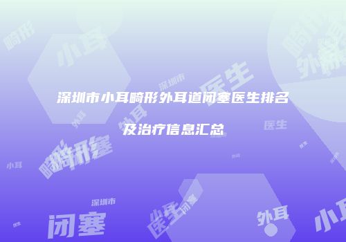 深圳市小耳畸形外耳道闭塞医生排名及治疗信息汇总