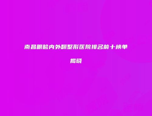 南昌眼睑内外翻整形医院排名前十榜单揭晓