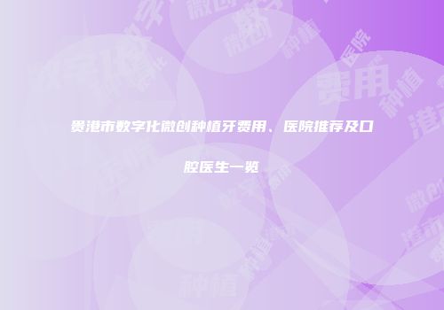 贵港市数字化微创种植牙费用、医院推荐及口腔医生一览