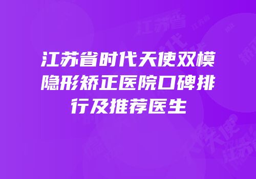江苏省时代天使双模隐形矫正医院口碑排行及推荐医生