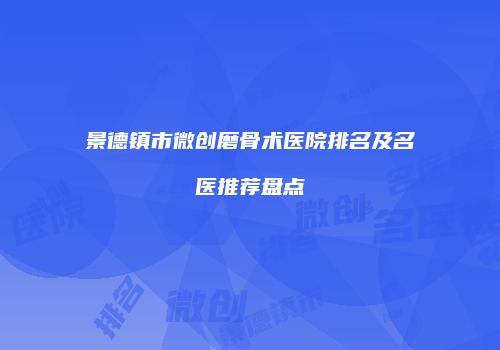 景德镇市微创磨骨术医院排名及名医推荐盘点
