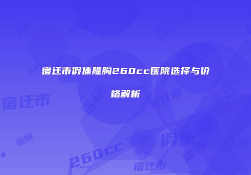 宿迁市假体隆胸260cc医院选择与价格解析