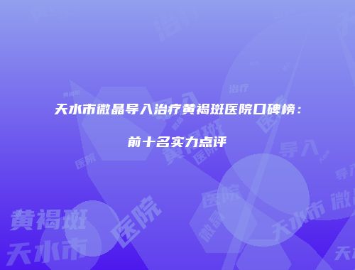 天水市微晶导入治疗黄褐斑医院口碑榜：前十名实力点评