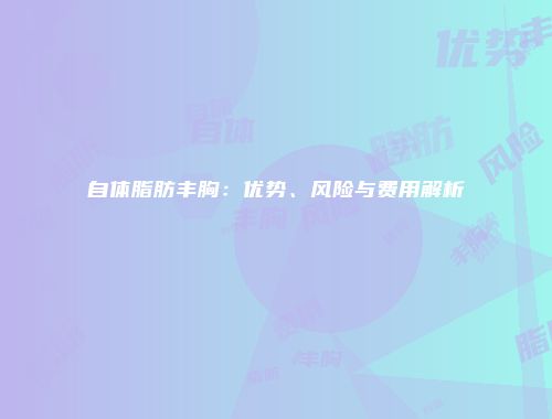 自体脂肪丰胸：优势、风险与费用解析