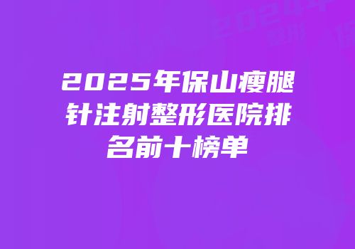 2025年保山瘦腿针注射整形医院排名前十榜单
