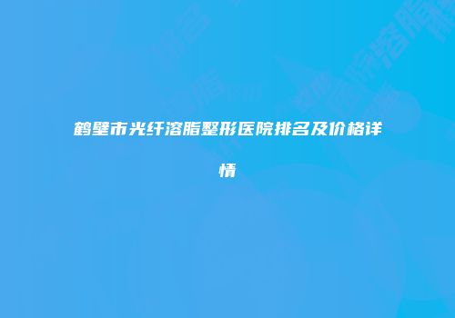 鹤壁市光纤溶脂整形医院排名及价格详情