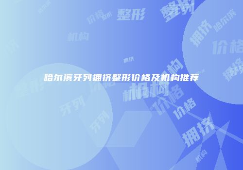 哈尔滨牙列拥挤整形价格及机构推荐