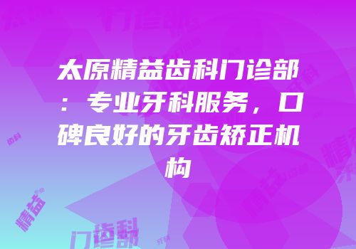 太原精益齿科门诊部：专业牙科服务，口碑良好的牙齿矫正机构
