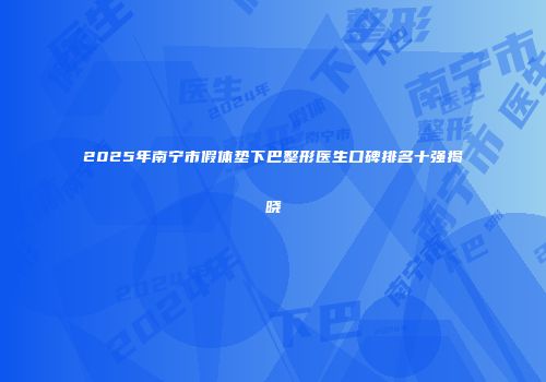 2025年南宁市假体垫下巴整形医生口碑排名十强揭晓