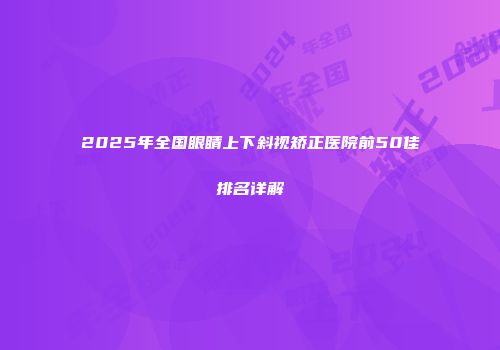 2025年全国眼睛上下斜视矫正医院前50佳排名详解