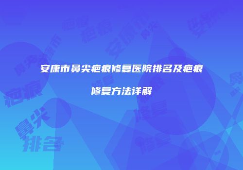 安康市鼻尖疤痕修复医院排名及疤痕修复方法详解