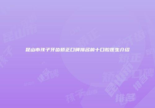 昆山市孩子牙齿矫正口碑排名前十口腔医生介绍