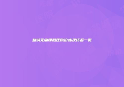 盐城无痛瘦脸医院价格及排名一览
