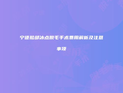 宁德脸部冰点脱毛手术费用解析及注意事项