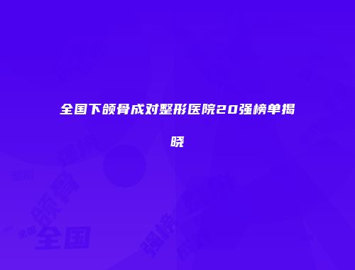 全国下颌骨成对整形医院20强榜单揭晓