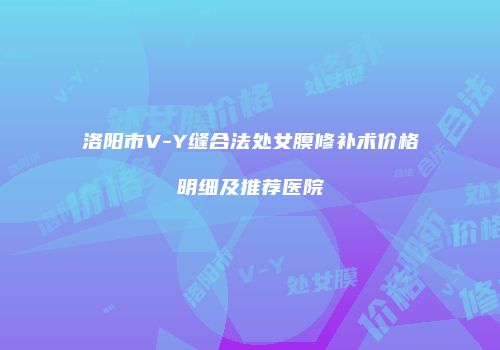 洛阳市V-Y缝合法处女膜修补术价格明细及推荐医院