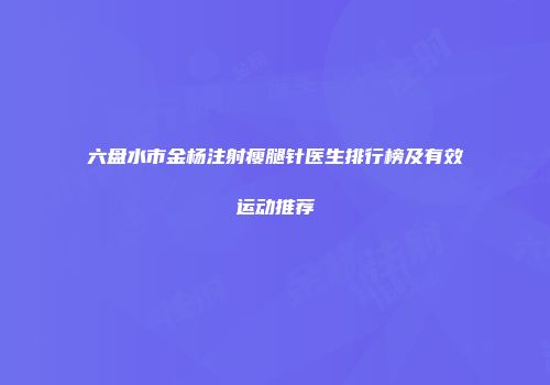 六盘水市金杨注射瘦腿针医生排行榜及有效运动推荐