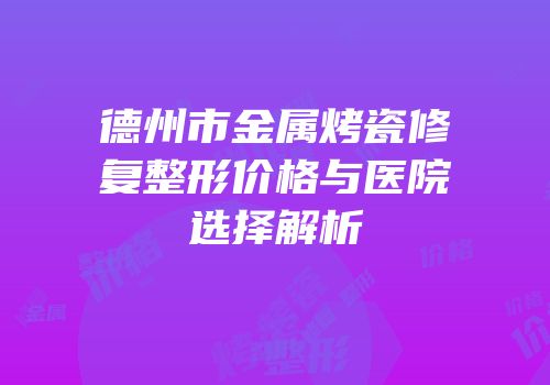 德州市金属烤瓷修复整形价格与医院选择解析