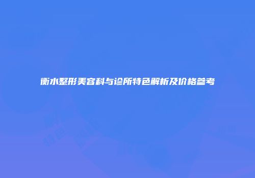 衡水整形美容科与诊所特色解析及价格参考