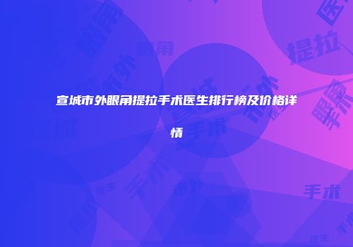 宣城市外眼角提拉手术医生排行榜及价格详情