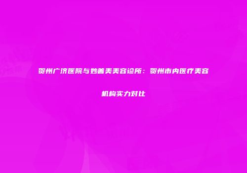 贺州广济医院与妙善美美容诊所：贺州市内医疗美容机构实力对比