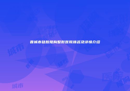 晋城市硅胶隆胸整形医院排名及详情介绍