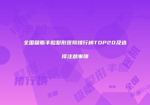 全国吸脂丰脸整形医院排行榜TOP20及选择注意事项