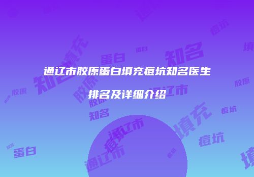 通辽市胶原蛋白填充痘坑知名医生排名及详细介绍