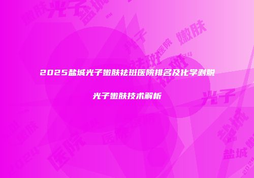 2025盐城光子嫩肤祛斑医院排名及化学剥脱光子嫩肤技术解析