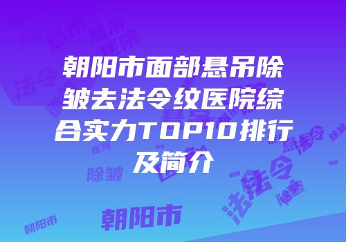朝阳市面部悬吊除皱去法令纹医院综合实力TOP10排行及简介