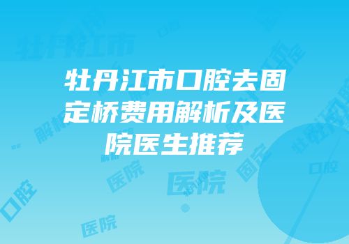 牡丹江市口腔去固定桥费用解析及医院医生推荐
