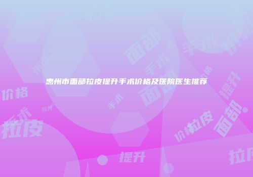 惠州市面部拉皮提升手术价格及医院医生推荐