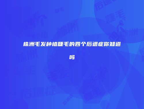 株洲毛发种植睫毛的四个后遗症你知道吗