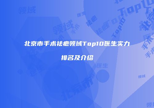 北京市手术祛疤领域Top10医生实力排名及介绍