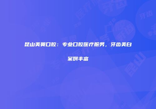 昆山美奥口腔：专业口腔医疗服务，牙齿美白案例丰富