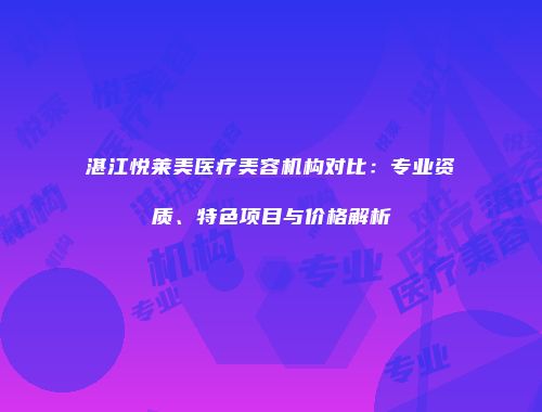 湛江悦莱美医疗美容机构对比：专业资质、特色项目与价格解析
