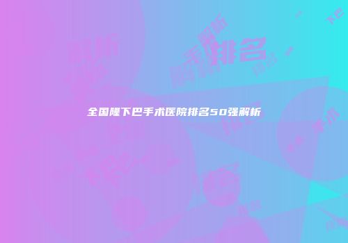 全国隆下巴手术医院排名50强解析