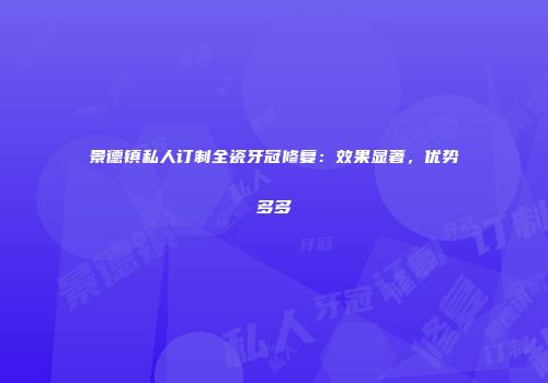 景德镇私人订制全瓷牙冠修复：效果显著，优势多多