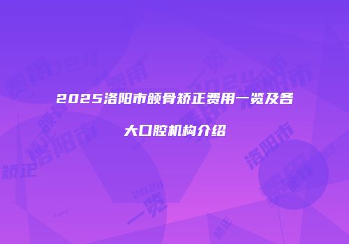 2025洛阳市颌骨矫正费用一览及各大口腔机构介绍