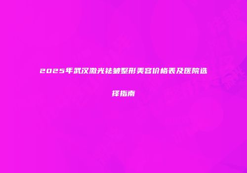 2025年武汉激光祛皱整形美容价格表及医院选择指南