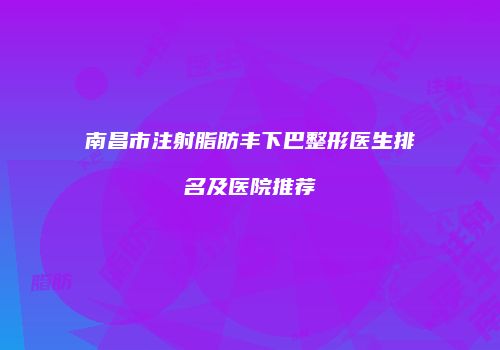 南昌市注射脂肪丰下巴整形医生排名及医院推荐