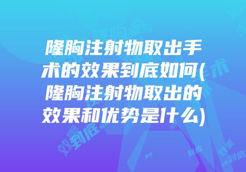 隆胸注射物取出手术的效果到底如何(隆胸注射物取出的效果和优势是什么)
